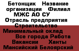 Бетонщик › Название организации ­ Филиал МЖС АО СУ-155 › Отрасль предприятия ­ Строительство › Минимальный оклад ­ 40 000 - Все города Работа » Вакансии   . Ханты-Мансийский,Белоярский г.